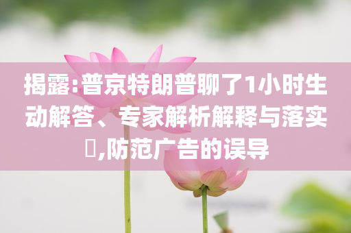 揭露:普京特朗普聊了1小時生動解答、專家解析解釋與落實(shí)?,防范廣告的誤導(dǎo)