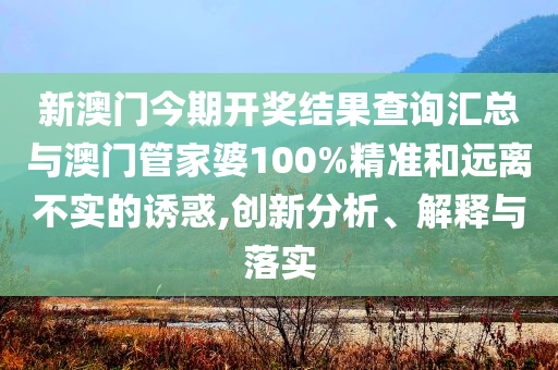 新澳門今期開獎結(jié)果查詢匯總與澳門管家婆100%精準和遠離不實的誘惑,創(chuàng)新分析、解釋與落實