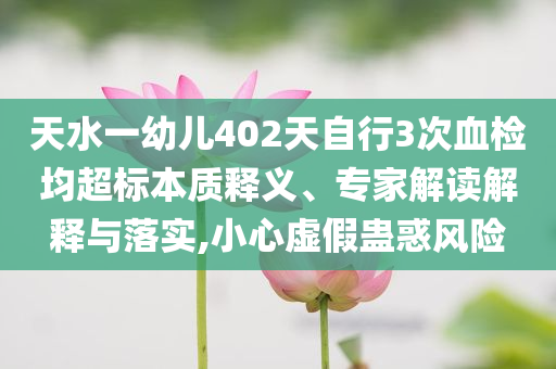 天水一幼兒402天自行3次血檢均超標(biāo)本質(zhì)釋義、專家解讀解釋與落實,小心虛假蠱惑風(fēng)險