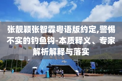 張靚穎張智霖粵語版約定,警惕不實的釣魚鉤-本質(zhì)釋義、專家解析解釋與落實