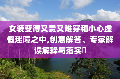 女裝變得又貴又難穿和小心虛假迷障之中,創(chuàng)意解答、專家解讀解釋與落實(shí)?