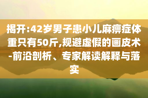 揭開:42歲男子患小兒麻痹癥體重只有50斤,規(guī)避虛假的畫皮術(shù)-前沿剖析、專家解讀解釋與落實(shí)