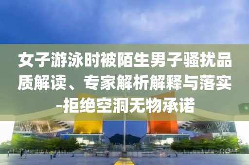 女子游泳時(shí)被陌生男子騷擾品質(zhì)解讀、專家解析解釋與落實(shí)-拒絕空洞無(wú)物承諾