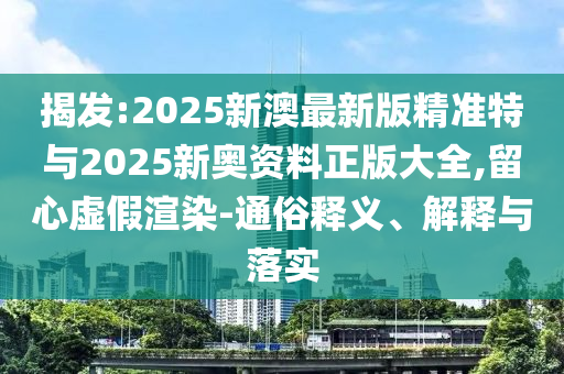 揭發(fā):2025新澳最新版精準(zhǔn)特與2025新奧資料正版大全,留心虛假渲染-通俗釋義、解釋與落實(shí)