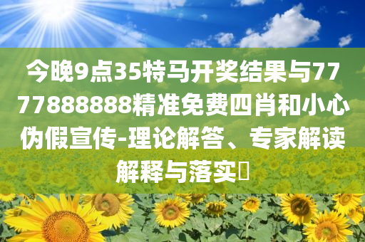 今晚9點(diǎn)35特馬開(kāi)獎(jiǎng)結(jié)果與7777888888精準(zhǔn)免費(fèi)四肖和小心偽假宣傳-理論解答、專(zhuān)家解讀解釋與落實(shí)?