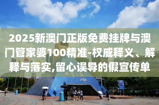 2025新澳門正版免費掛牌與澳門管家婆100精準-權(quán)威釋義、解釋與落實,留心誤導(dǎo)的假宣傳單