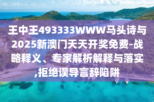 王中王493333WWW馬頭詩與2025新澳門天天開獎免費-戰(zhàn)略釋義、專家解析解釋與落實,拒絕誤導(dǎo)言辭陷阱