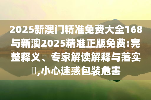 2025新澳門精準免費大全168與新澳2025精準正版免費:完整釋義、專家解讀解釋與落實?,小心迷惑包裝危害