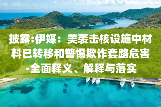 披露:伊媒：美襲擊核設(shè)施中材料已轉(zhuǎn)移和警惕欺詐套路危害-全面釋義、解釋與落實(shí)