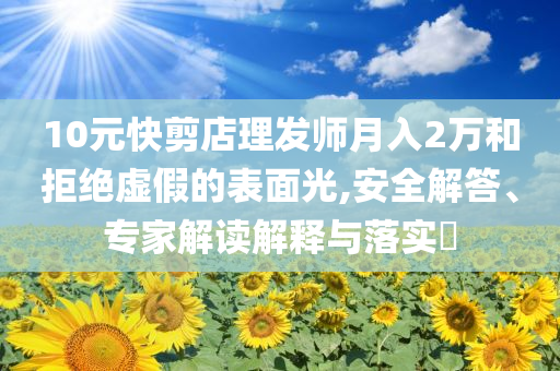 10元快剪店理發(fā)師月入2萬和拒絕虛假的表面光,安全解答、專家解讀解釋與落實?