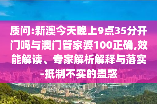 質(zhì)問:新澳今天晚上9點(diǎn)35分開門嗎與澳門管家婆100正確,效能解讀、專家解析解釋與落實(shí)-抵制不實(shí)的蠱惑