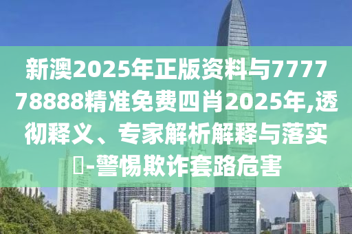 新澳2025年正版資料與777778888精準免費四肖2025年,透徹釋義、專家解析解釋與落實?-警惕欺詐套路危害