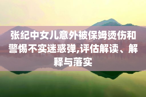 張紀(jì)中女兒意外被保姆燙傷和警惕不實(shí)迷惑彈,評估解讀、解釋與落實(shí)