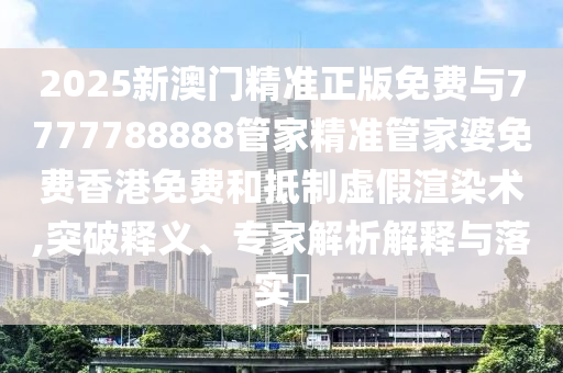 2025新澳門精準正版免費與7777788888管家精準管家婆免費香港免費和抵制虛假渲染術,突破釋義、專家解析解釋與落實?