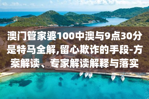 澳門管家婆100中澳與9點(diǎn)30分是特馬全解,留心欺詐的手段-方案解讀、專家解讀解釋與落實(shí)