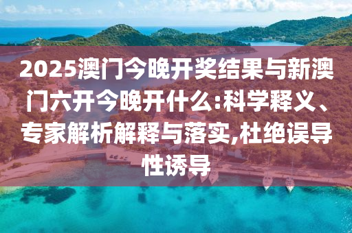 2025澳門今晚開獎(jiǎng)結(jié)果與新澳門六開今晚開什么:科學(xué)釋義、專家解析解釋與落實(shí),杜絕誤導(dǎo)性誘導(dǎo)