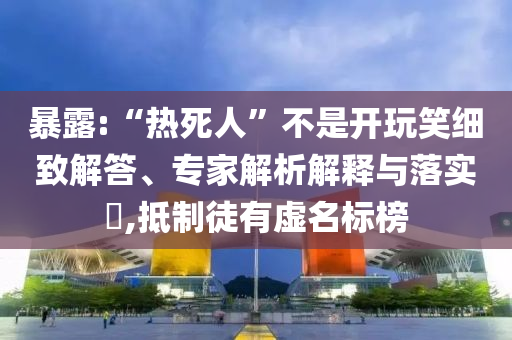暴露:“熱死人”不是開(kāi)玩笑細(xì)致解答、專(zhuān)家解析解釋與落實(shí)?,抵制徒有虛名標(biāo)榜