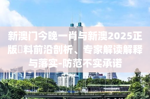 新澳門(mén)今晚一肖與新澳2025正版資料前沿剖析、專(zhuān)家解讀解釋與落實(shí)-防范不實(shí)承諾