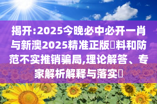 揭開(kāi):2025今晚必中必開(kāi)一肖與新澳2025精準(zhǔn)正版資料和防范不實(shí)推銷(xiāo)騙局,理論解答、專(zhuān)家解析解釋與落實(shí)?