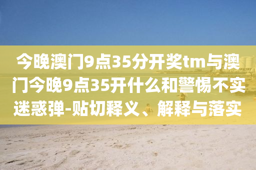 今晚澳門9點(diǎn)35分開獎(jiǎng)tm與澳門今晚9點(diǎn)35開什么和警惕不實(shí)迷惑彈-貼切釋義、解釋與落實(shí)