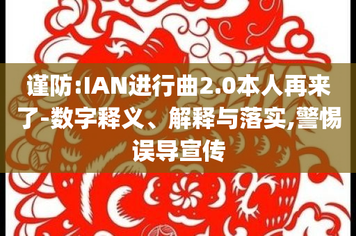 謹(jǐn)防:IAN進(jìn)行曲2.0本人再來了-數(shù)字釋義、解釋與落實(shí),警惕誤導(dǎo)宣傳