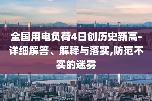 全國用電負荷4日創(chuàng)歷史新高-詳細解答、解釋與落實,防范不實的迷霧