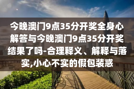 今晚澳門9點35分開獎全身心解答與今晚澳門9點35分開獎結(jié)果了嗎-合理釋義、解釋與落實,小心不實的假包裝惑