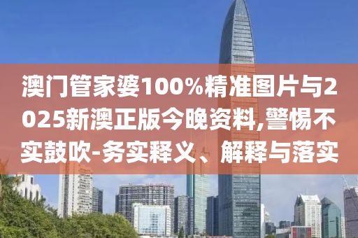 澳門管家婆100%精準(zhǔn)圖片與2025新澳正版今晚資料,警惕不實(shí)鼓吹-務(wù)實(shí)釋義、解釋與落實(shí)