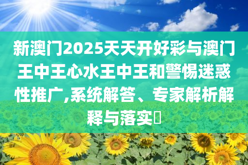 新澳門(mén)2025天天開(kāi)好彩與澳門(mén)王中王心水王中王和警惕迷惑性推廣,系統(tǒng)解答、專(zhuān)家解析解釋與落實(shí)?