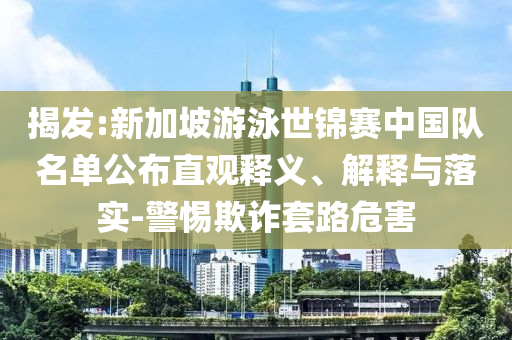 揭發(fā):新加坡游泳世錦賽中國(guó)隊(duì)名單公布直觀釋義、解釋與落實(shí)-警惕欺詐套路危害