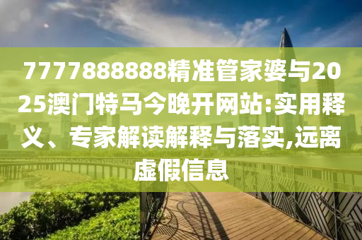 7777888888精準(zhǔn)管家婆與2025澳門(mén)特馬今晚開(kāi)網(wǎng)站:實(shí)用釋義、專(zhuān)家解讀解釋與落實(shí),遠(yuǎn)離虛假信息