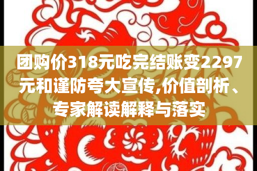 團(tuán)購(gòu)價(jià)318元吃完結(jié)賬變2297元和謹(jǐn)防夸大宣傳,價(jià)值剖析、專(zhuān)家解讀解釋與落實(shí)