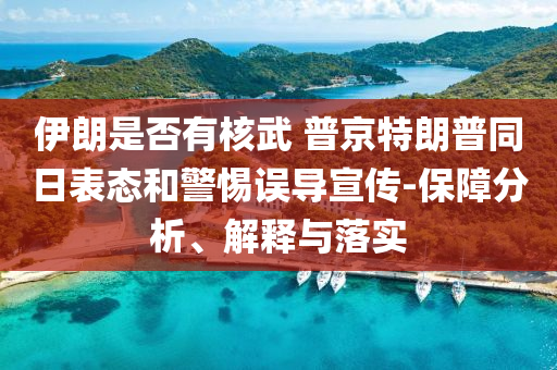 伊朗是否有核武 普京特朗普同日表態(tài)和警惕誤導(dǎo)宣傳-保障分析、解釋與落實