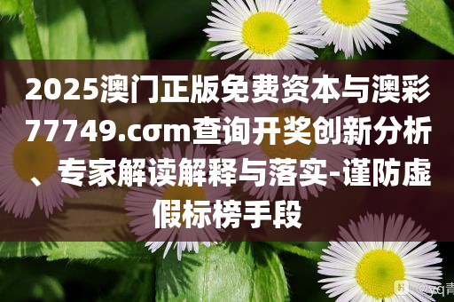2025澳門正版免費資本與澳彩77749.cσm查詢開獎創(chuàng)新分析、專家解讀解釋與落實-謹防虛假標榜手段