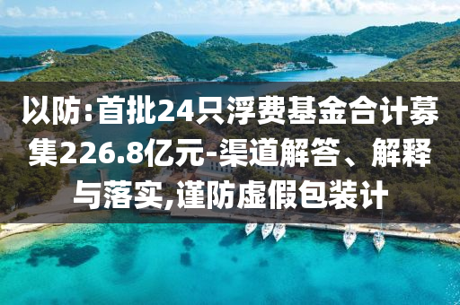 以防:首批24只浮費基金合計募集226.8億元-渠道解答、解釋與落實,謹防虛假包裝計