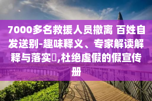 7000多名救援人員撤離 百姓自發(fā)送別-趣味釋義、專家解讀解釋與落實(shí)?,杜絕虛假的假宣傳冊