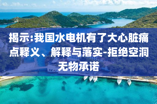 揭示:我國水電機(jī)有了大心臟痛點(diǎn)釋義、解釋與落實(shí)-拒絕空洞無物承諾