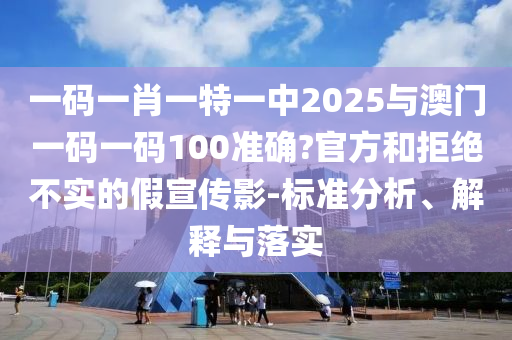 一碼一肖一特一中2025與澳門一碼一碼100準(zhǔn)確?官方和拒絕不實(shí)的假宣傳影-標(biāo)準(zhǔn)分析、解釋與落實(shí)