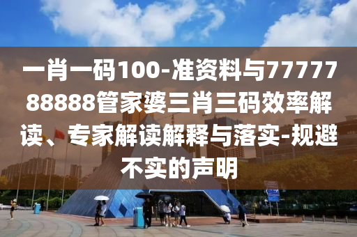 一肖一碼100-準資料與7777788888管家婆三肖三碼效率解讀、專家解讀解釋與落實-規(guī)避不實的聲明