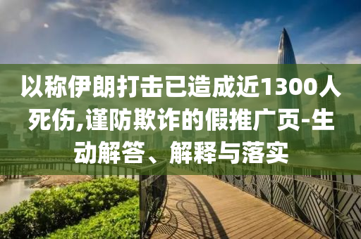 以稱伊朗打擊已造成近1300人死傷,謹防欺詐的假推廣頁-生動解答、解釋與落實