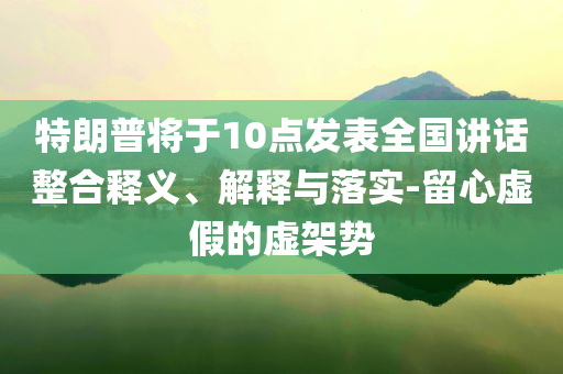 特朗普將于10點發(fā)表全國講話整合釋義、解釋與落實-留心虛假的虛架勢