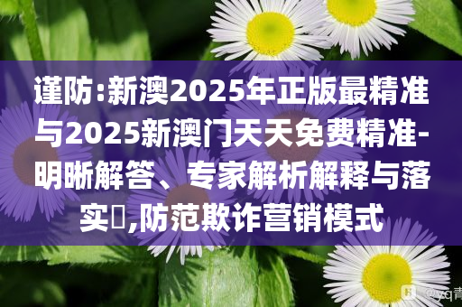 謹(jǐn)防:新澳2025年正版最精準(zhǔn)與2025新澳門天天免費精準(zhǔn)-明晰解答、專家解析解釋與落實?,防范欺詐營銷模式