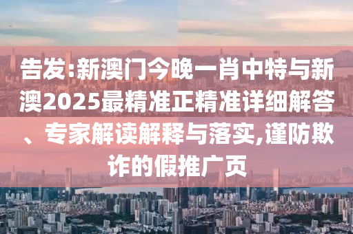 告發(fā):新澳門今晚一肖中特與新澳2025最精準(zhǔn)正精準(zhǔn)詳細(xì)解答、專家解讀解釋與落實,謹(jǐn)防欺詐的假推廣頁