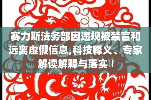 賽力斯法務部因違規(guī)被禁言和遠離虛假信息,科技釋義、專家解讀解釋與落實?