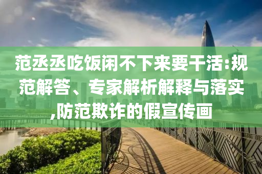 范丞丞吃飯閑不下來要干活:規(guī)范解答、專家解析解釋與落實,防范欺詐的假宣傳畫