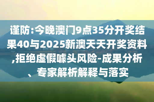 謹防:今晚澳門9點35分開獎結(jié)果40與2025新澳天天開獎資料,拒絕虛假噱頭風險-成果分析、專家解析解釋與落實