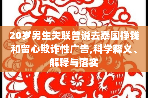 20歲男生失聯(lián)曾說去泰國掙錢和留心欺詐性廣告,科學釋義、解釋與落實