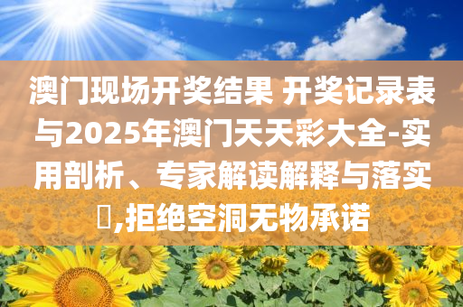 澳門現(xiàn)場開獎(jiǎng)結(jié)果 開獎(jiǎng)記錄表與2025年澳門天天彩大全-實(shí)用剖析、專家解讀解釋與落實(shí)?,拒絕空洞無物承諾