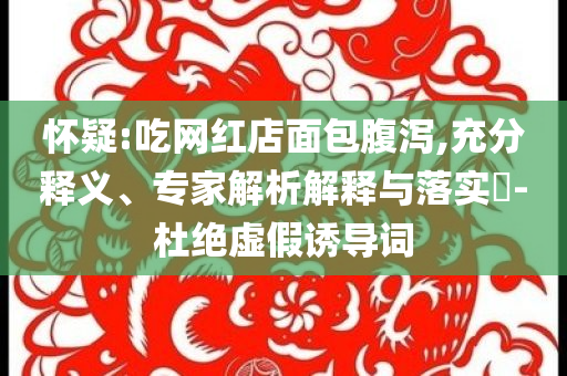 懷疑:吃網(wǎng)紅店面包腹瀉,充分釋義、專家解析解釋與落實(shí)?-杜絕虛假誘導(dǎo)詞