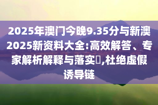 2025年澳門今晚9.35分與新澳2025新資料大全:高效解答、專家解析解釋與落實?,杜絕虛假誘導鏈